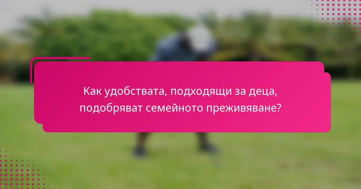 Как удобствата, подходящи за деца, подобряват семейното преживяване?
